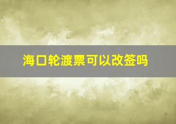 海口轮渡票可以改签吗