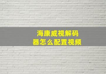 海康威视解码器怎么配置视频