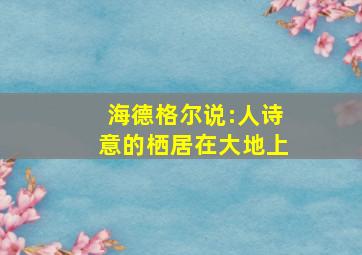 海德格尔说:人诗意的栖居在大地上