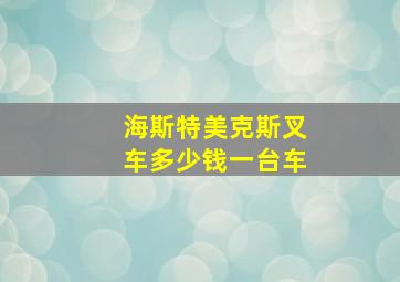 海斯特美克斯叉车多少钱一台车