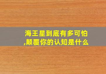 海王星到底有多可怕,颠覆你的认知是什么