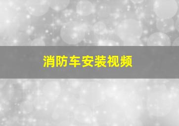 消防车安装视频