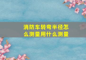 消防车转弯半径怎么测量用什么测量