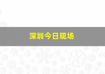 深圳今日现场