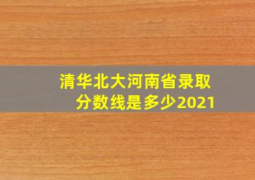 清华北大河南省录取分数线是多少2021