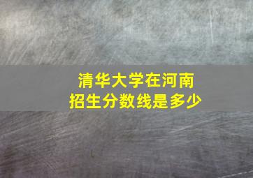 清华大学在河南招生分数线是多少