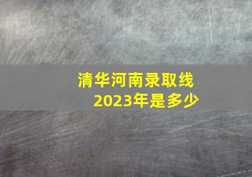 清华河南录取线2023年是多少