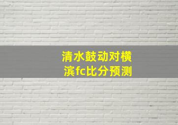 清水鼓动对横滨fc比分预测