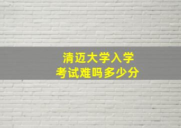 清迈大学入学考试难吗多少分