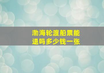 渤海轮渡船票能退吗多少钱一张