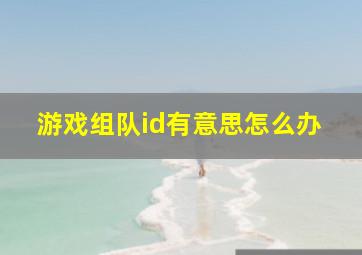 游戏组队id有意思怎么办