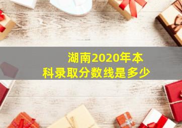 湖南2020年本科录取分数线是多少