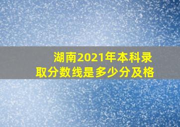 湖南2021年本科录取分数线是多少分及格