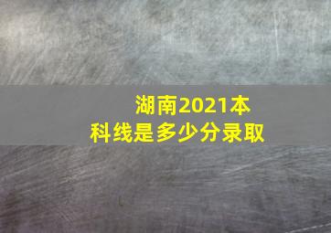 湖南2021本科线是多少分录取