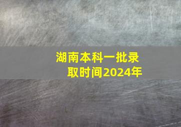 湖南本科一批录取时间2024年