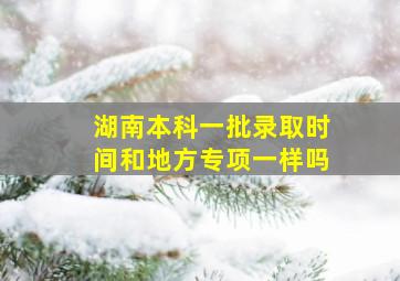 湖南本科一批录取时间和地方专项一样吗