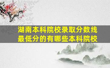 湖南本科院校录取分数线最低分的有哪些本科院校