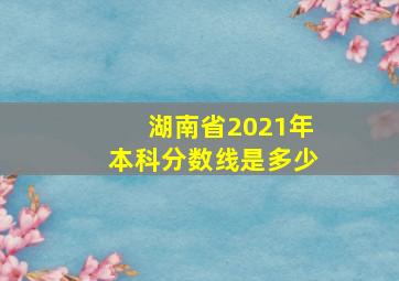 湖南省2021年本科分数线是多少