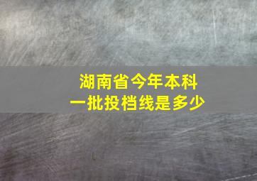 湖南省今年本科一批投档线是多少