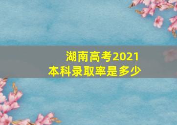 湖南高考2021本科录取率是多少