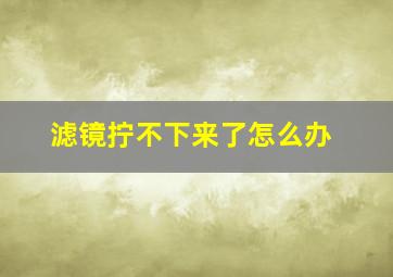 滤镜拧不下来了怎么办