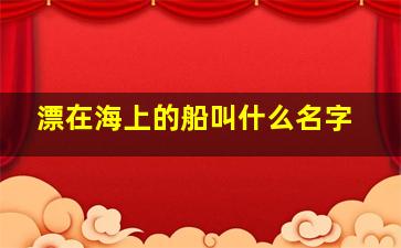 漂在海上的船叫什么名字