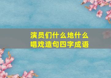 演员们什么地什么唱戏造句四字成语