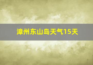 漳州东山岛天气15天