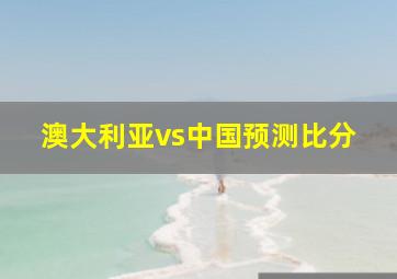 澳大利亚vs中国预测比分