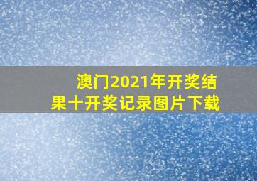 澳门2021年开奖结果十开奖记录图片下载