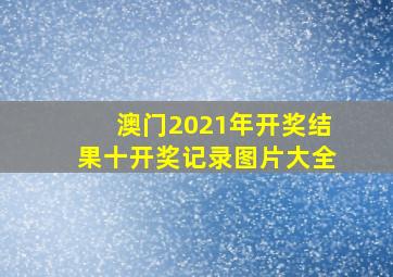 澳门2021年开奖结果十开奖记录图片大全