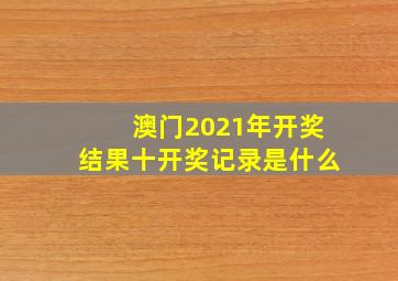 澳门2021年开奖结果十开奖记录是什么