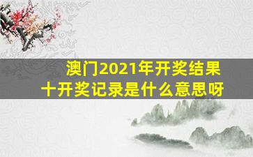 澳门2021年开奖结果十开奖记录是什么意思呀