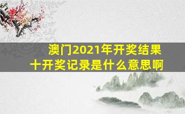 澳门2021年开奖结果十开奖记录是什么意思啊