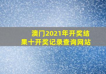 澳门2021年开奖结果十开奖记录查询网站