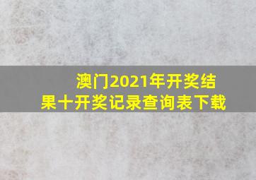 澳门2021年开奖结果十开奖记录查询表下载