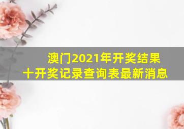 澳门2021年开奖结果十开奖记录查询表最新消息