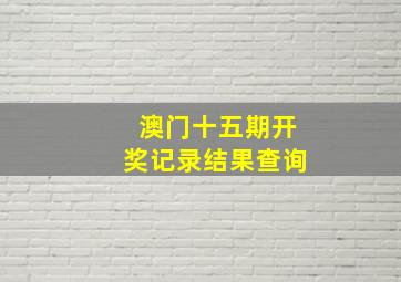 澳门十五期开奖记录结果查询