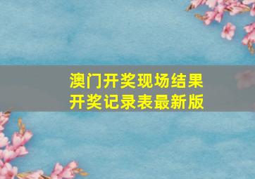 澳门开奖现场结果开奖记录表最新版