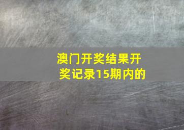 澳门开奖结果开奖记录15期内的