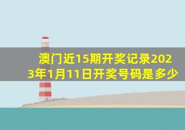 澳门近15期开奖记录2023年1月11日开奖号码是多少