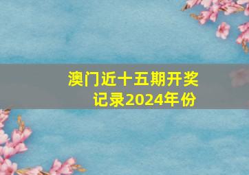 澳门近十五期开奖记录2024年份