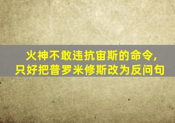 火神不敢违抗宙斯的命令,只好把普罗米修斯改为反问句