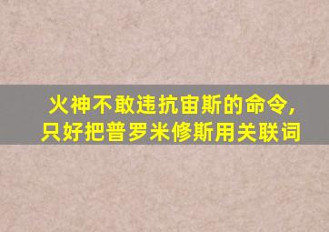 火神不敢违抗宙斯的命令,只好把普罗米修斯用关联词