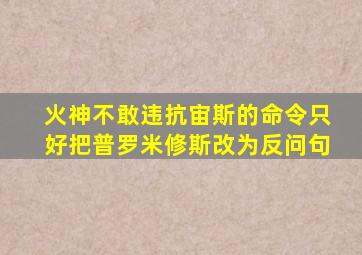 火神不敢违抗宙斯的命令只好把普罗米修斯改为反问句