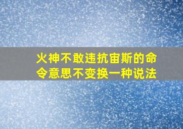 火神不敢违抗宙斯的命令意思不变换一种说法