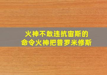 火神不敢违抗宙斯的命令火神把普罗米修斯