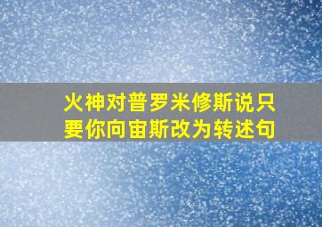 火神对普罗米修斯说只要你向宙斯改为转述句