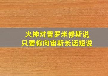 火神对普罗米修斯说只要你向宙斯长话短说