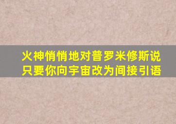 火神悄悄地对普罗米修斯说只要你向宇宙改为间接引语